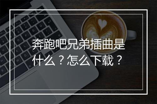 奔跑吧兄弟插曲是什么?怎么下载?