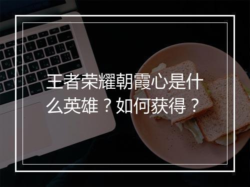 王者荣耀朝霞心是什么英雄？如何获得？