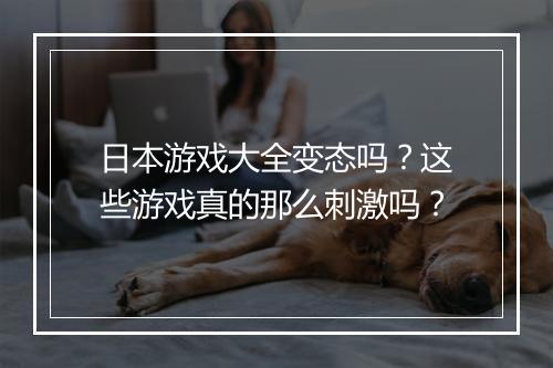 日本游戏大全变态吗?这些游戏真的那么刺激吗?