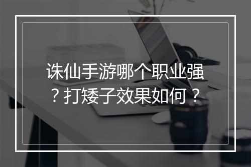 诛仙手游哪个职业强？打矮子效果如何？