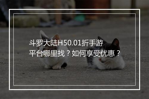 斗罗大陆H50.01折手游平台哪里找?如何享受优惠?