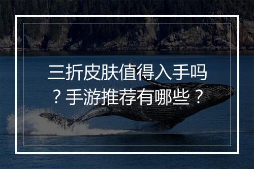 三折皮肤值得入手吗?手游推荐有哪些?