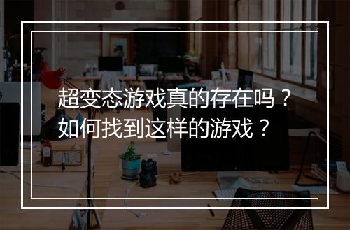 超变态游戏真的存在吗？如何找到这样的游戏？
