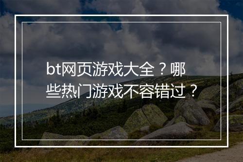 bt网页游戏大全?哪些热门游戏不容错过?