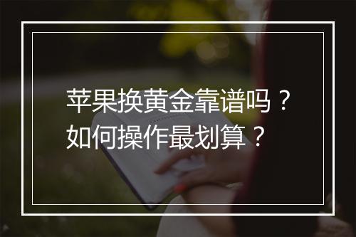 苹果换黄金靠谱吗?如何操作最划算?