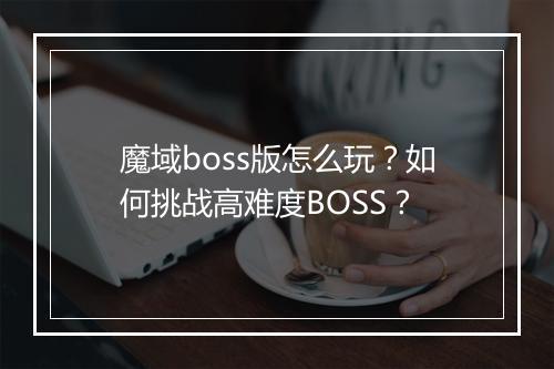 魔域boss版怎么玩?如何挑战高难度BOSS?