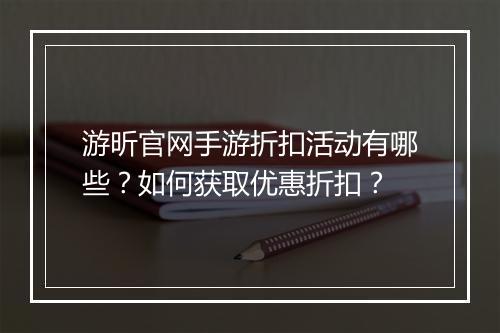 游昕官网手游折扣活动有哪些?如何获取优惠折扣?