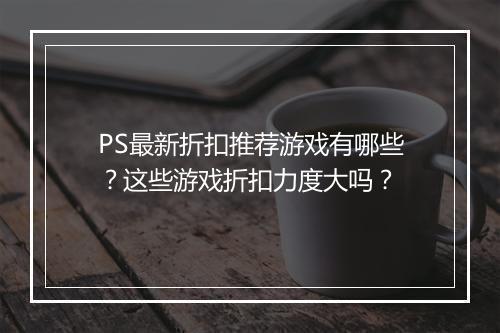 PS最新折扣推荐游戏有哪些?这些游戏折扣力度大吗?