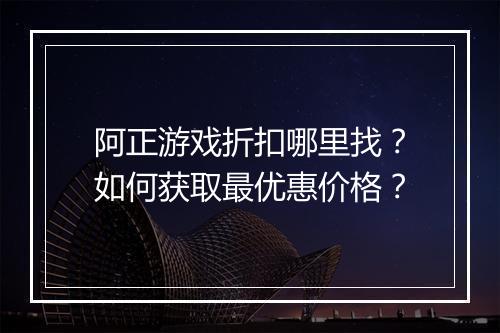 阿正游戏折扣哪里找?如何获取最优惠价格?