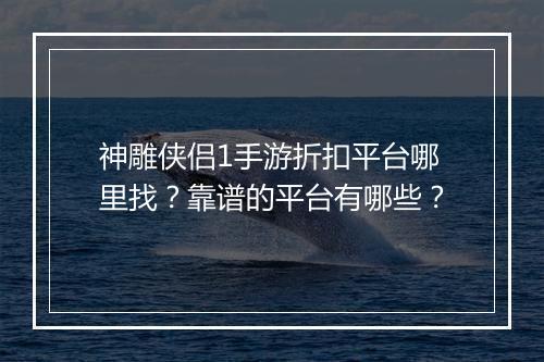 神雕侠侣1手游折扣平台哪里找?靠谱的平台有哪些?