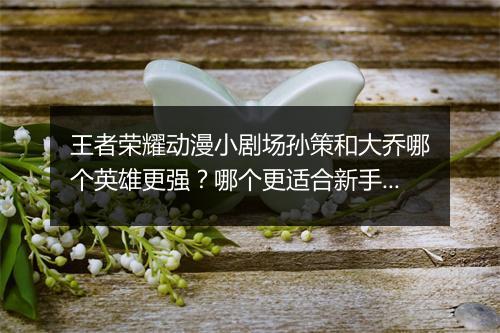 王者荣耀动漫小剧场孙策和大乔哪个英雄更强？哪个更适合新手？