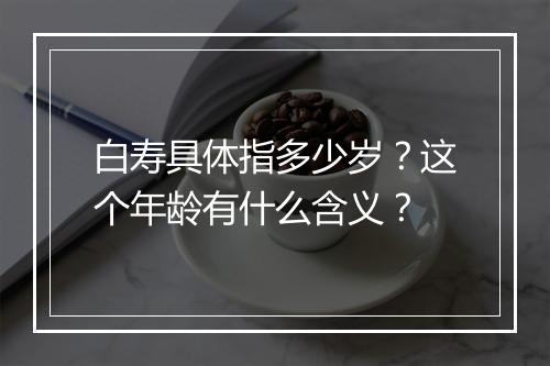 白寿具体指多少岁?这个年龄有什么含义?