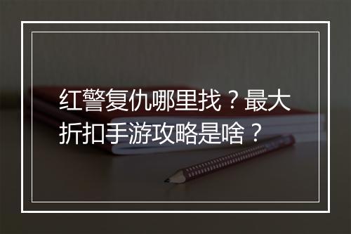 红警复仇哪里找?最大折扣手游攻略是啥?