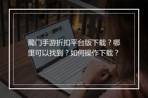 蜀门手游折扣平台版下载?哪里可以找到?如何操作下载?