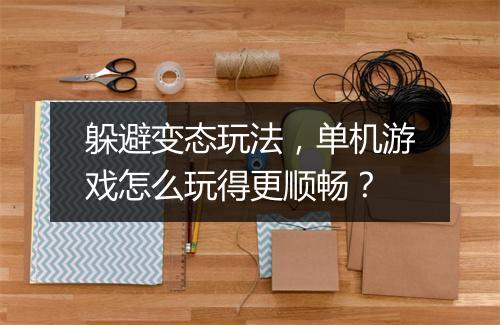 躲避变态玩法,单机游戏怎么玩得更顺畅?