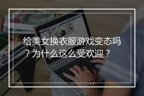 给美女换衣服游戏变态吗?为什么这么受欢迎?