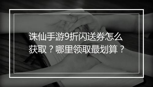 诛仙手游9折闪送券怎么获取?哪里领取最划算?