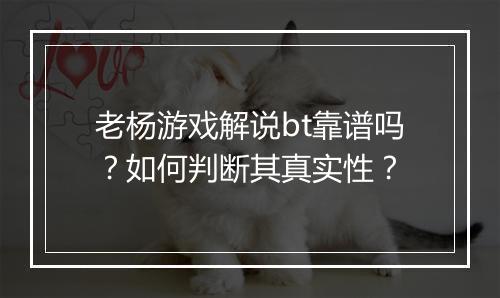 老杨游戏解说bt靠谱吗？如何判断其真实性？