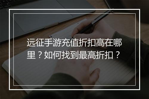 远征手游充值折扣高在哪里?如何找到最高折扣?