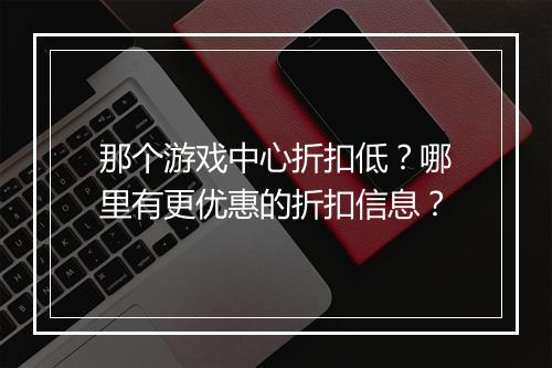 那个游戏中心折扣低?哪里有更优惠的折扣信息?