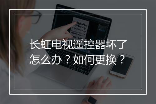 长虹电视遥控器坏了怎么办?如何更换?
