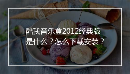 酷我音乐盒2012经典版是什么?怎么下载安装?