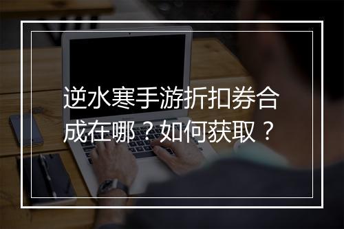 逆水寒手游折扣券合成在哪？如何获取？
