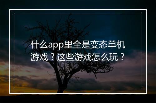 什么app里全是变态单机游戏?这些游戏怎么玩?