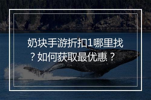 奶块手游折扣1哪里找?如何获取最优惠?