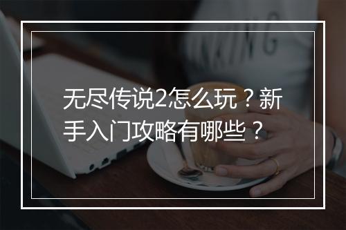 无尽传说2怎么玩?新手入门攻略有哪些?