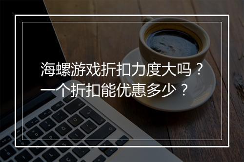 海螺游戏折扣力度大吗?一个折扣能优惠多少?