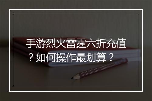 手游烈火雷霆六折充值?如何操作最划算?