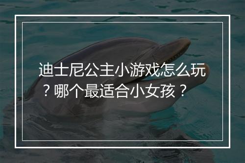迪士尼公主小游戏怎么玩?哪个最适合小女孩?