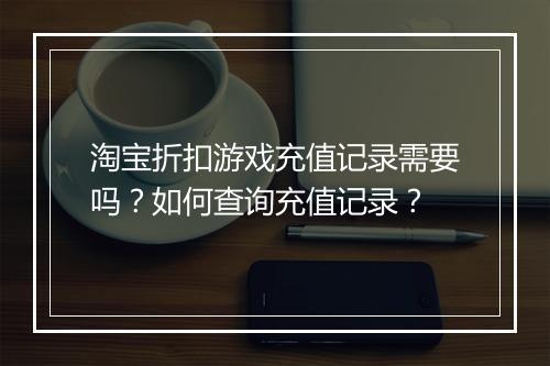 淘宝折扣游戏充值记录需要吗?如何查询充值记录?