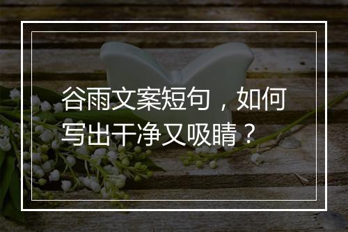 谷雨文案短句,如何写出干净又吸睛?