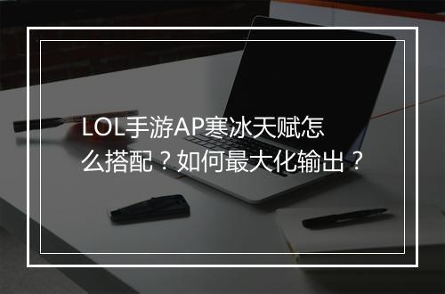 LOL手游AP寒冰天赋怎么搭配？如何最大化输出？