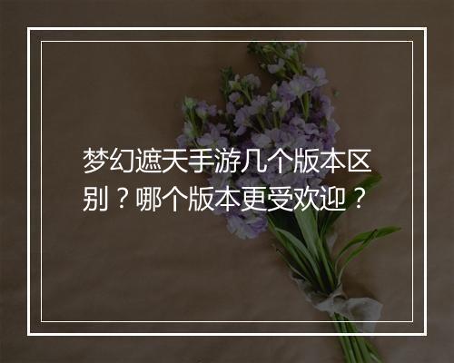 梦幻遮天手游几个版本区别？哪个版本更受欢迎？