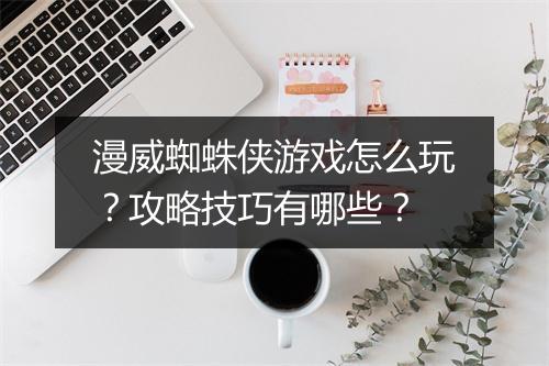 漫威蜘蛛侠游戏怎么玩?攻略技巧有哪些?