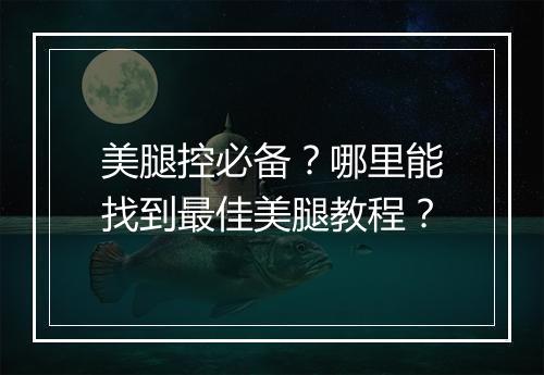 美腿控必备？哪里能找到最佳美腿教程？