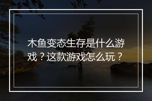 木鱼变态生存是什么游戏?这款游戏怎么玩?