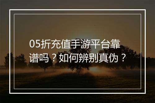 05折充值手游平台靠谱吗?如何辨别真伪?
