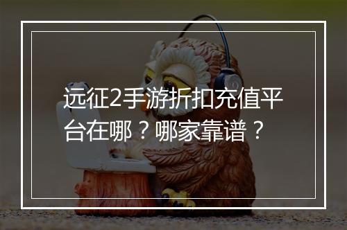 远征2手游折扣充值平台在哪?哪家靠谱?