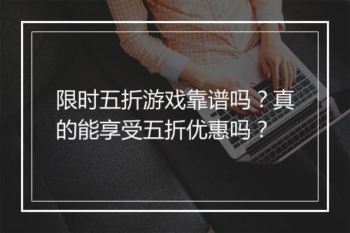限时五折游戏靠谱吗?真的能享受五折优惠吗?