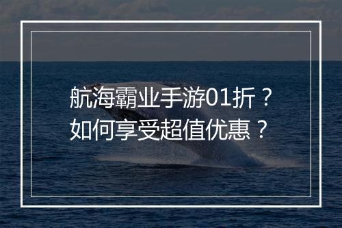航海霸业手游01折?如何享受超值优惠?