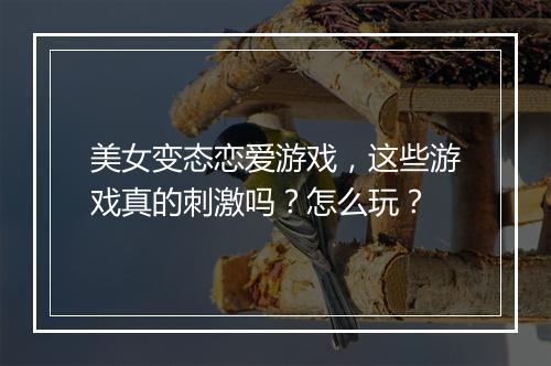 美女变态恋爱游戏,这些游戏真的刺激吗?怎么玩?