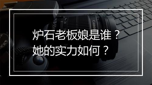 炉石老板娘是谁?她的实力如何?