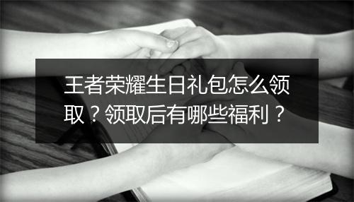 王者荣耀生日礼包怎么领取?领取后有哪些福利?
