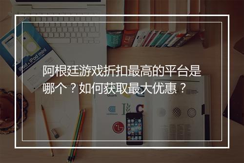 阿根廷游戏折扣最高的平台是哪个?如何获取最大优惠?