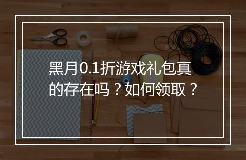 黑月0.1折游戏礼包真的存在吗?如何领取?