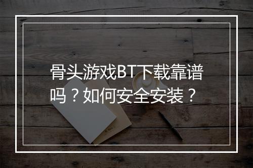 骨头游戏BT下载靠谱吗?如何安全安装?